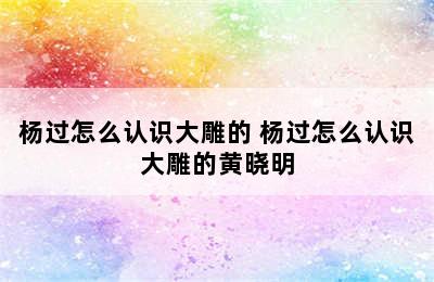 杨过怎么认识大雕的 杨过怎么认识大雕的黄晓明